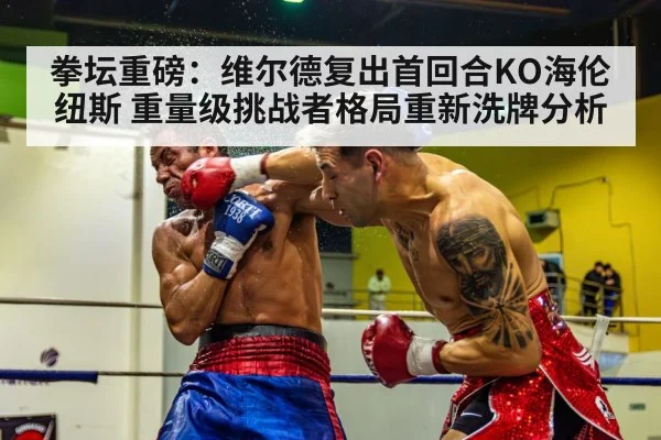 拳坛重磅：维尔德复出首回合KO海伦纽斯 重量级挑战者格局重新洗牌分析