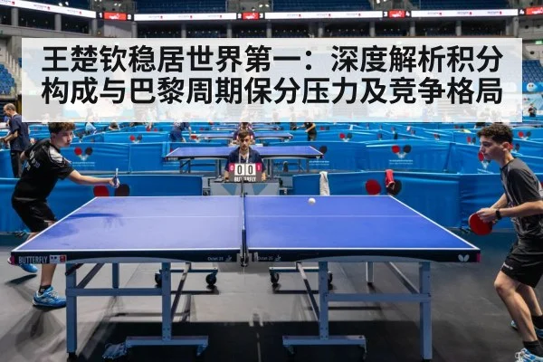 王楚钦稳居世界第一：深度解析积分构成与巴黎周期保分压力及竞争格局